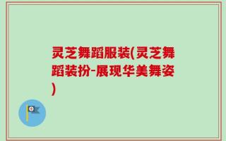 灵芝舞蹈服装(灵芝舞蹈装扮-展现华美舞姿)