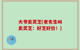 大爷卖灵芝(老先生叫卖灵芝：好芝好价！)
