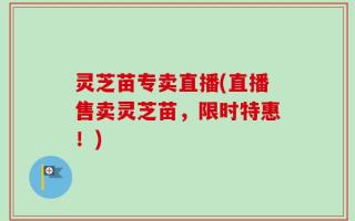 灵芝苗专卖直播(直播售卖灵芝苗，限时特惠！)