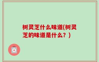 树灵芝什么味道(树灵芝的味道是什么？)