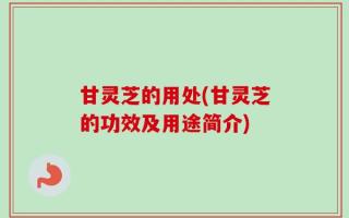 甘灵芝的用处(甘灵芝的功效及用途简介)