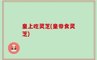皇上吃灵芝(皇帝食灵芝)