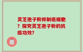 灵芝孢子粉抑制癌细胞？探究灵芝孢子粉的抗癌功效？