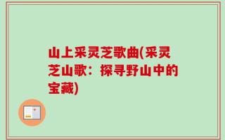 山上采灵芝歌曲(采灵芝山歌：探寻野山中的宝藏)