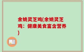 余姚灵芝鸡(余姚灵芝鸡：健康美食富含营养)