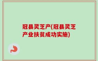 冠县灵芝产(冠县灵芝产业扶贫成功实施)
