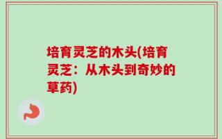 培育灵芝的木头(培育灵芝：从木头到奇妙的草药)