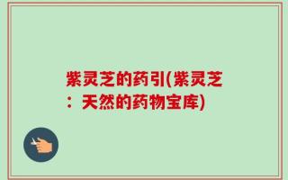 紫灵芝的药引(紫灵芝：天然的药物宝库)