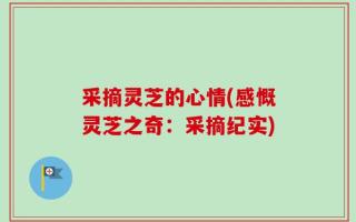 采摘灵芝的心情(感慨灵芝之奇：采摘纪实)