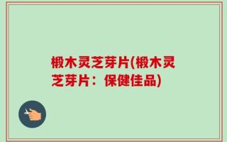 椴木灵芝芽片(椴木灵芝芽片：保健佳品)