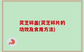 灵芝碎盖(灵芝碎片的功效及食用方法)