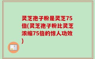 灵芝孢子粉是灵芝75倍(灵芝孢子粉比灵芝浓缩75倍的惊人功效)
