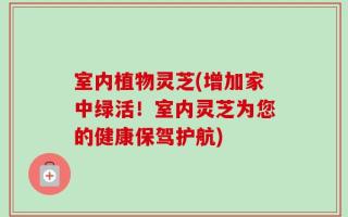 室内植物灵芝(增加家中绿活！室内灵芝为您的健康保驾护航)