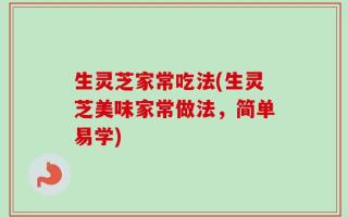 生灵芝家常吃法(生灵芝美味家常做法，简单易学)