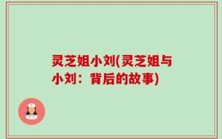 灵芝姐小刘(灵芝姐与小刘：背后的故事)