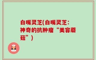 白嘴灵芝(白嘴灵芝：神奇的抗肿瘤“美容蘑菇”)