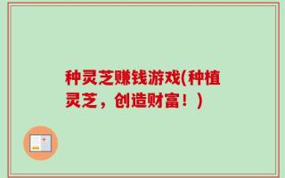 种灵芝赚钱游戏(种植灵芝，创造财富！)