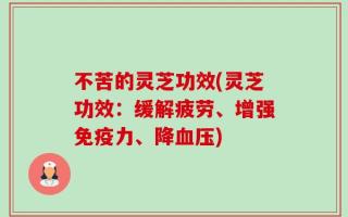 不苦的灵芝功效(灵芝功效：缓解疲劳、增强免疫力、降血压)