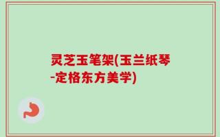 灵芝玉笔架(玉兰纸琴-定格东方美学)