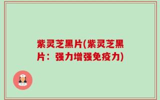 紫灵芝黑片(紫灵芝黑片：强力增强免疫力)
