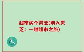 超市买个灵芝(购入灵芝：一趟超市之旅)