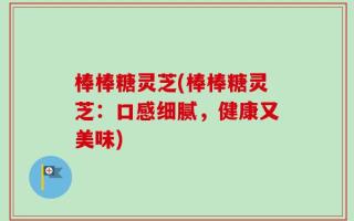 棒棒糖灵芝(棒棒糖灵芝：口感细腻，健康又美味)