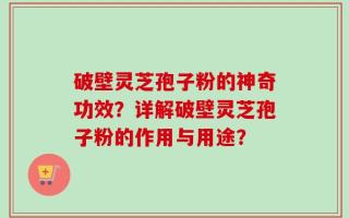 破壁灵芝孢子粉的神奇功效？详解破壁灵芝孢子粉的作用与用途？