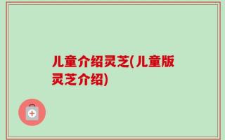 儿童介绍灵芝(儿童版灵芝介绍)