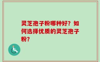 灵芝孢子粉哪种好？如何选择优质的灵芝孢子粉？