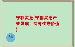 宁郡灵芝(宁郡灵芝产业发展：探寻生态价值)
