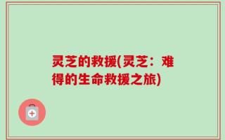 灵芝的救援(灵芝：难得的生命救援之旅)