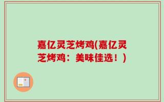 嘉亿灵芝烤鸡(嘉亿灵芝烤鸡：美味佳选！)
