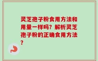 灵芝孢子粉食用方法和用量一样吗？解析灵芝孢子粉的正确食用方法？