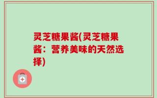 灵芝糖果酱(灵芝糖果酱：营养美味的天然选择)