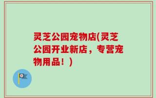 灵芝公园宠物店(灵芝公园开业新店，专营宠物用品！)