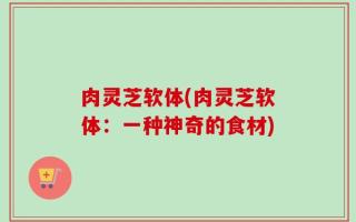 肉灵芝软体(肉灵芝软体：一种神奇的食材)