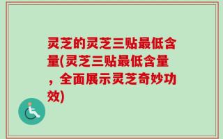 灵芝的灵芝三贴最低含量(灵芝三贴最低含量，全面展示灵芝奇妙功效)