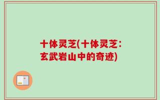 十体灵芝(十体灵芝：玄武岩山中的奇迹)