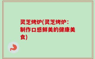 灵芝烤炉(灵芝烤炉：制作口感鲜美的健康美食)