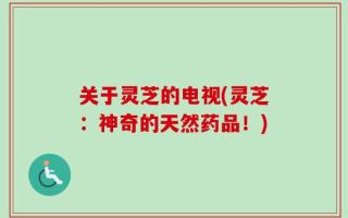 关于灵芝的电视(灵芝：神奇的天然药品！)