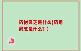 药材灵芝是什么(药用灵芝是什么？)