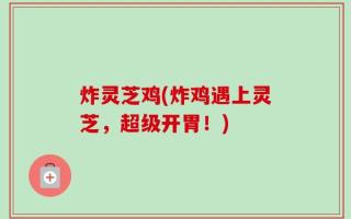 炸灵芝鸡(炸鸡遇上灵芝，超级开胃！)
