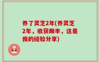 养了灵芝2年(养灵芝2年，收获颇丰，这是我的经验分享)