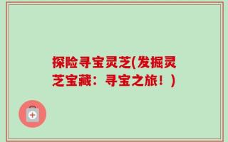 探险寻宝灵芝(发掘灵芝宝藏：寻宝之旅！)