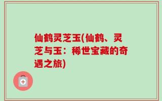 仙鹤灵芝玉(仙鹤、灵芝与玉：稀世宝藏的奇遇之旅)