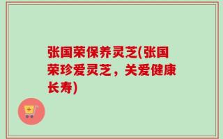 张国荣保养灵芝(张国荣珍爱灵芝，关爱健康长寿)