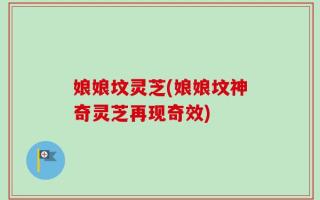 娘娘坟灵芝(娘娘坟神奇灵芝再现奇效)