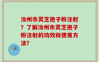 汝州市灵芝孢子粉注射？了解汝州市灵芝孢子粉注射的功效和使用方法？