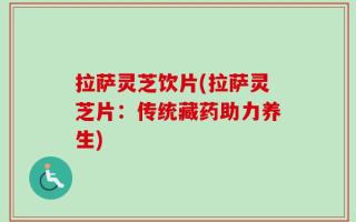 拉萨灵芝饮片(拉萨灵芝片：传统藏药助力养生)