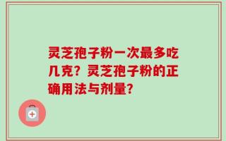 灵芝孢子粉一次最多吃几克？灵芝孢子粉的正确用法与剂量？